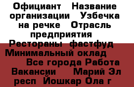 Официант › Название организации ­ Узбечка на речке › Отрасль предприятия ­ Рестораны, фастфуд › Минимальный оклад ­ 25 000 - Все города Работа » Вакансии   . Марий Эл респ.,Йошкар-Ола г.